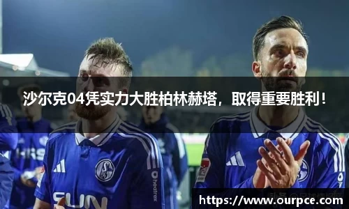沙尔克04凭实力大胜柏林赫塔，取得重要胜利！
