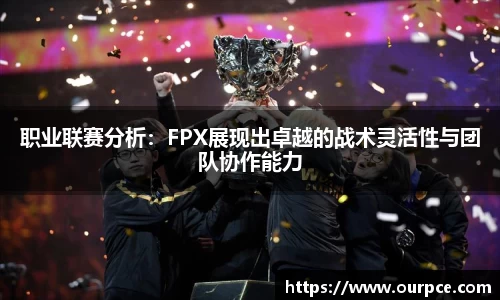 职业联赛分析:FPX展现出卓越的战术灵活性与团队协作能力